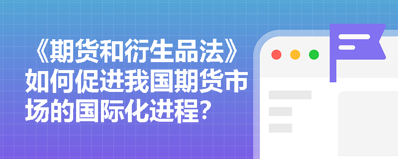《期货和衍生品法》如何促进我国期货市场的国际化进程? 《期货和衍生品法》如何促进我国期货市场的国际化进程?