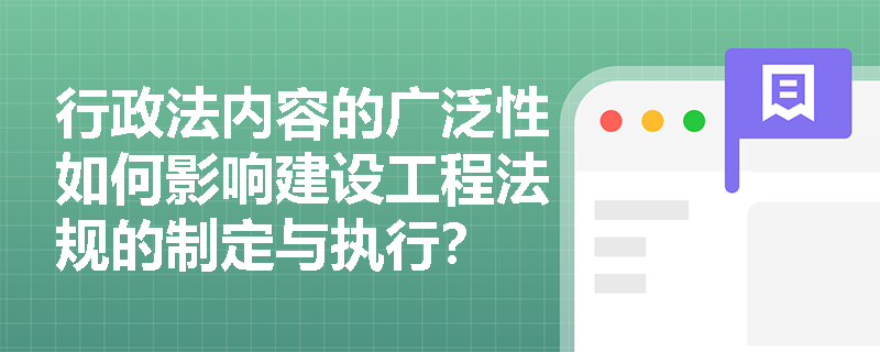 行政法内容的广泛性如何影响建设工程法规的制定与执行？