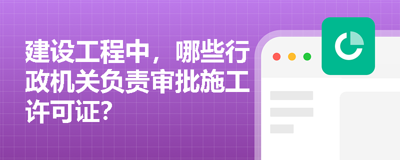 建设工程中，哪些行政机关负责审批施工许可证？