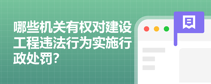 哪些机关有权对建设工程违法行为实施行政处罚? 哪些机关有权对建设工程违法行为实施行政处罚?