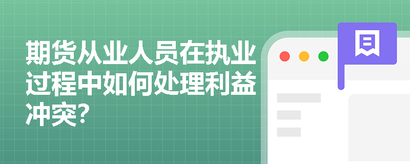 期货从业人员在执业过程中如何处理利益冲突? 期货从业人员在执业过程中如何处理利益冲突?