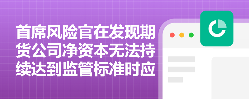 首席风险官在发现期货公司净资本无法持续达到监管标准时应采取哪些措施? 首席风险官在发现期货公司净资本无法持续达到监管标准时应采取哪些措施?