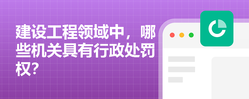 建设工程领域中,哪些机关具有行政处罚权? 建设工程领域中,哪些机关具有行政处罚权?