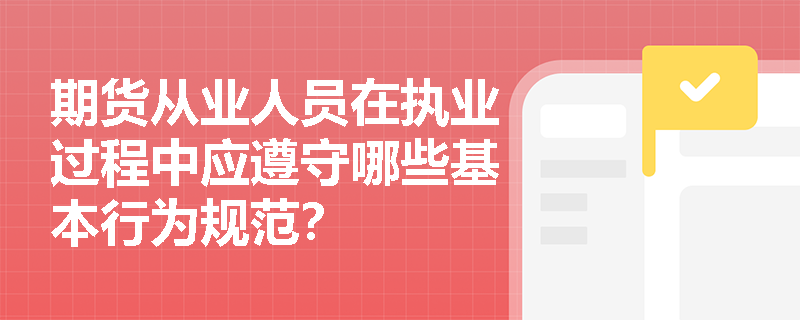 期货从业人员在执业过程中应遵守哪些基本行为规范? 期货从业人员在执业过程中应遵守哪些基本行为规范?