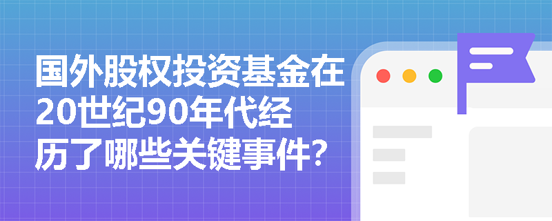 国外股权投资基金在20世纪90年代经历了哪些关键事件? 国外股权投资基金在20世纪90年代经历了哪些关键事件?