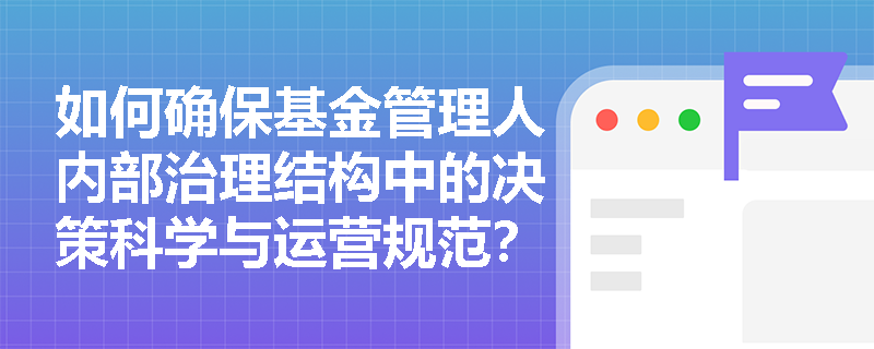 如何确保基金管理人内部治理结构中的决策科学与运营规范? 如何确保基金管理人内部治理结构中的决策科学与运营规范?