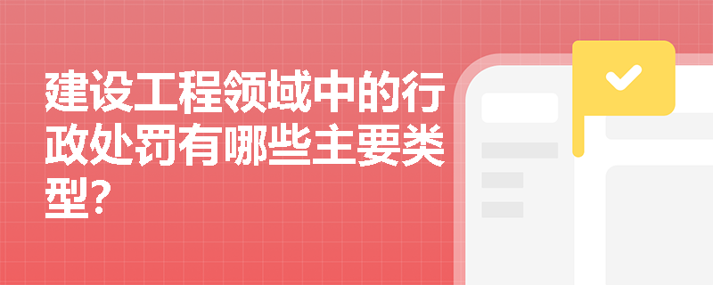 建设工程领域中的行政处罚有哪些主要类型? 建设工程领域中的行政处罚有哪些主要类型?