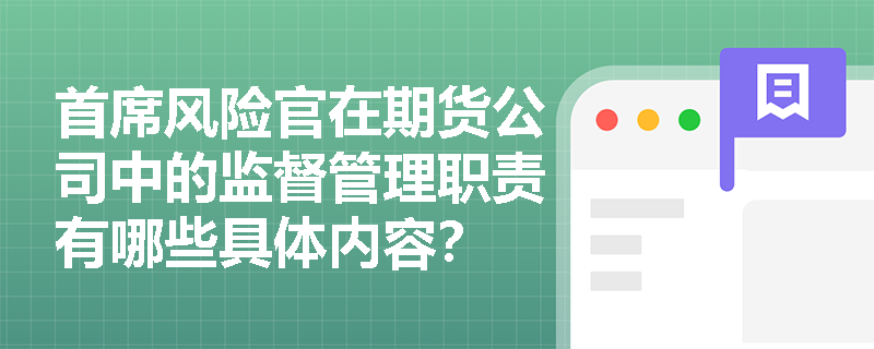 首席风险官在期货公司中的监督管理职责有哪些具体内容? 首席风险官在期货公司中的监督管理职责有哪些具体内容?