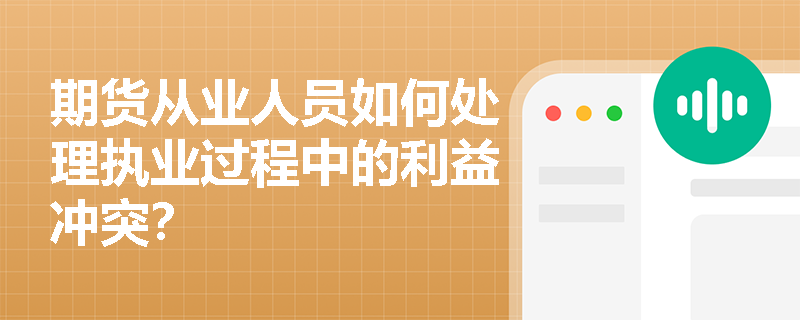 期货从业人员如何处理执业过程中的利益冲突？