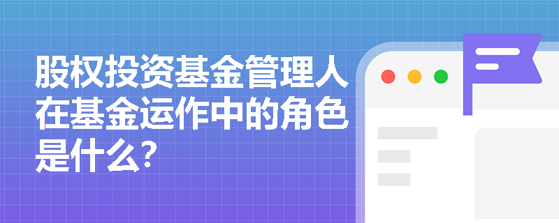 股权投资基金管理人在基金运作中的角色是什么? 股权投资基金管理人在基金运作中的角色是什么?