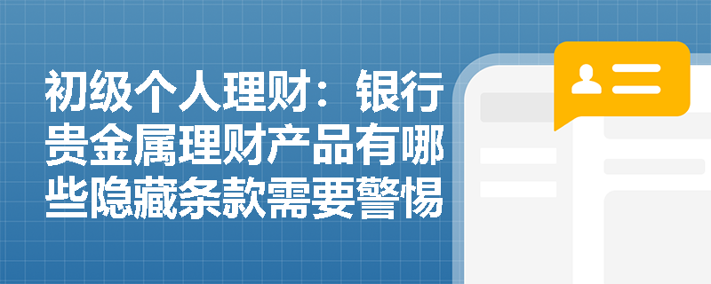 初级个人理财:银行贵金属理财产品有哪些隐藏条款需要警惕? 初级个人理财:银行贵金属理财产品有哪些隐藏条款需要警惕?