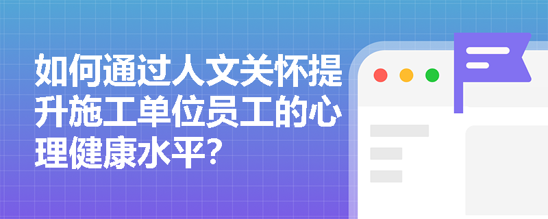 如何通过人文关怀提升施工单位员工的心理健康水平？