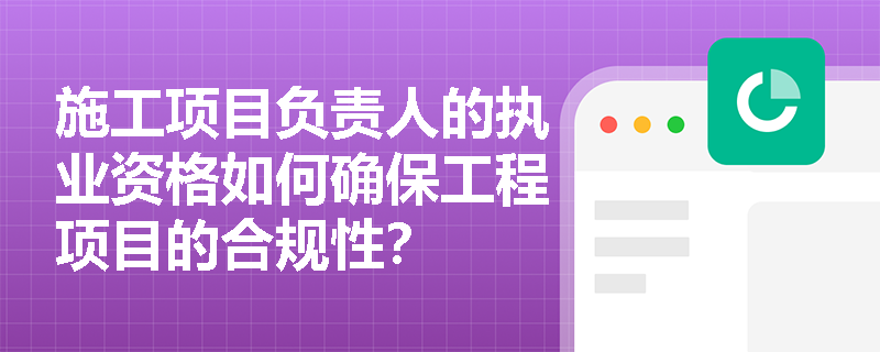 施工项目负责人的执业资格如何确保工程项目的合规性？