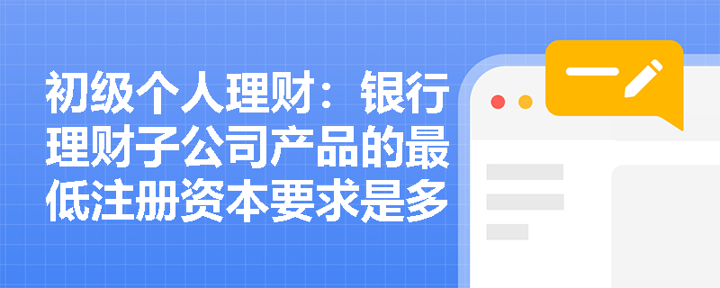 初级个人理财：银行理财子公司产品的最低注册资本要求是多少？监管为何如此设定？