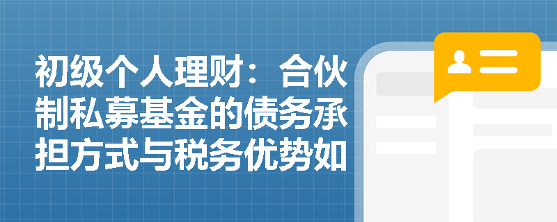 初级个人理财:合伙制私募基金的债务承担方式与税务优势如何影响投资者选择? 初级个人理财:合伙制私募基金的债务承担方式与税务优势如何影响投资者选择?