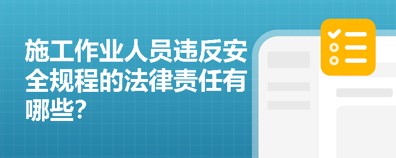 施工作业人员违反安全规程的法律责任有哪些? 施工作业人员违反安全规程的法律责任有哪些?