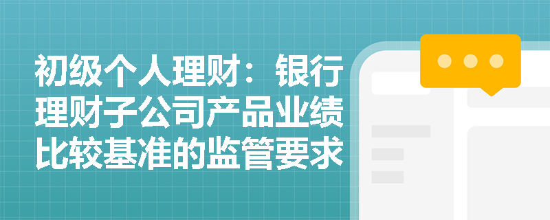 初级个人理财:银行理财子公司产品业绩比较基准的监管要求是什么? 初级个人理财:银行理财子公司产品业绩比较基准的监管要求是什么?