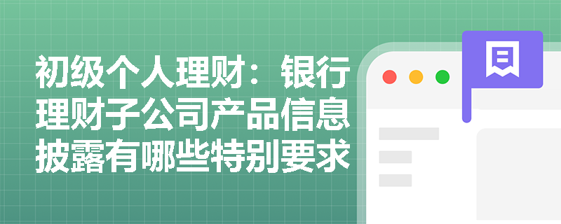 初级个人理财:银行理财子公司产品信息披露有哪些特别要求?投资者应重点关注哪些内容? 初级个人理财:银行理财子公司产品信息披露有哪些特别要求?投资者应重点关注哪些内容?