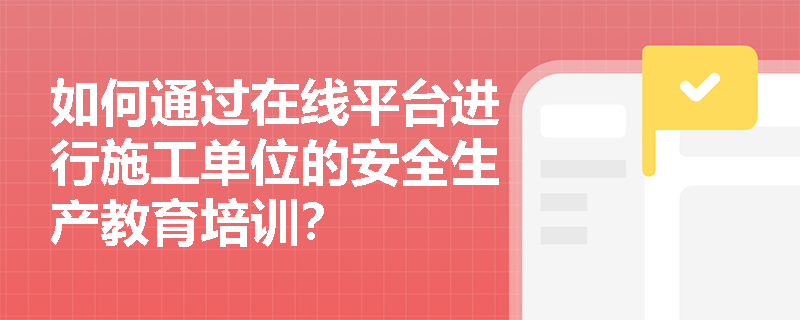 如何通过在线平台进行施工单位的安全生产教育培训？
