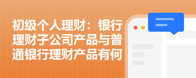 初级个人理财:银行理财子公司产品与普通银行理财产品有何本质区别? 初级个人理财:银行理财子公司产品与普通银行理财产品有何本质区别?