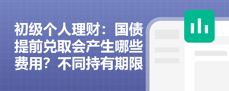 初级个人理财:国债提前兑取会产生哪些费用?不同持有期限如何计算利息? 初级个人理财:国债提前兑取会产生哪些费用?不同持有期限如何计算利息?