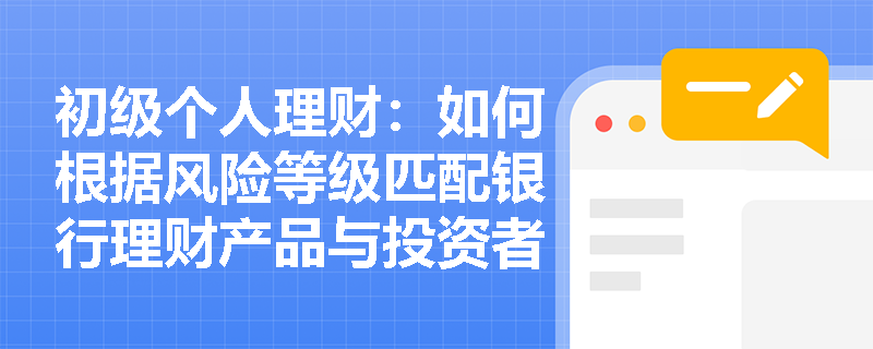 初级个人理财:如何根据风险等级匹配银行理财产品与投资者类型? 初级个人理财:如何根据风险等级匹配银行理财产品与投资者类型?