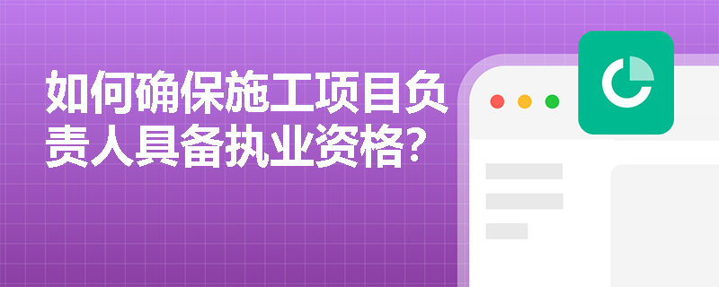 如何确保施工项目负责人具备执业资格？