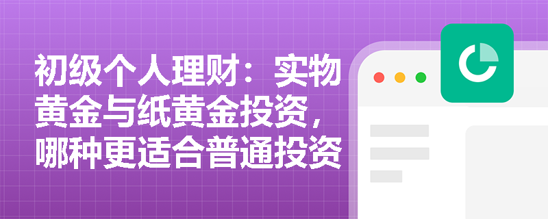 初级个人理财:实物黄金与纸黄金投资,哪种更适合普通投资者? 初级个人理财:实物黄金与纸黄金投资,哪种更适合普通投资者?