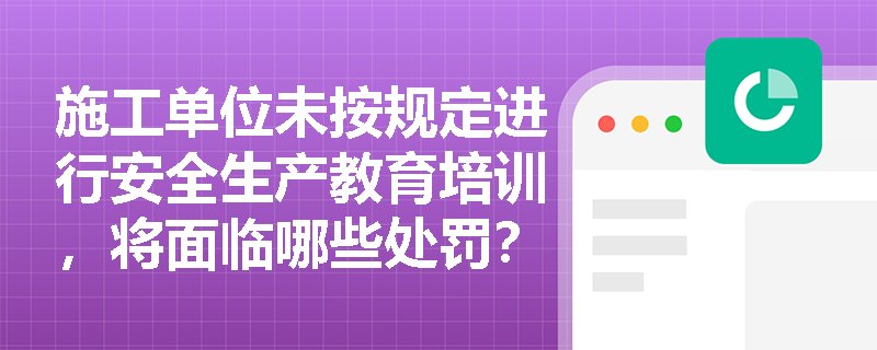 施工单位未按规定进行安全生产教育培训，将面临哪些处罚？