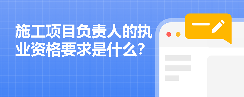 施工项目负责人的执业资格要求是什么? 施工项目负责人的执业资格要求是什么?