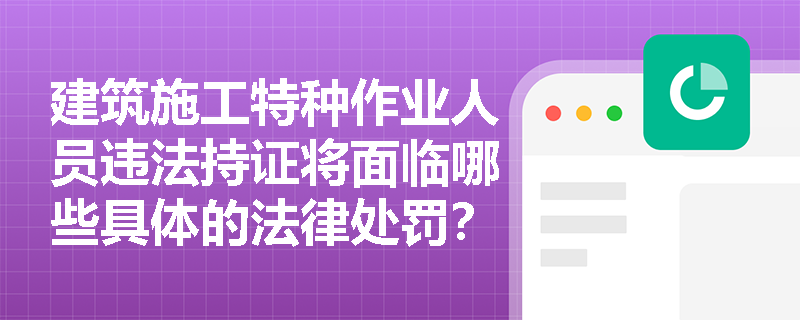 建筑施工特种作业人员违法持证将面临哪些具体的法律处罚？