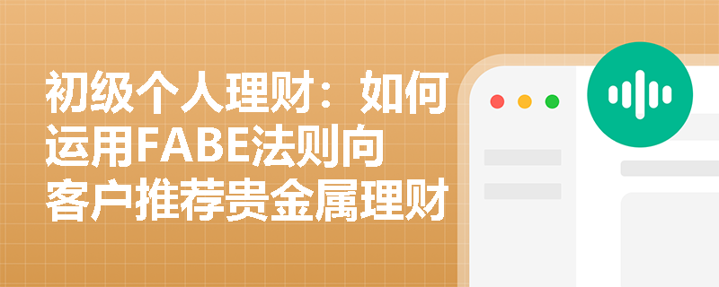 初级个人理财:如何运用FABE法则向客户推荐贵金属理财产品? 初级个人理财:如何运用FABE法则向客户推荐贵金属理财产品?