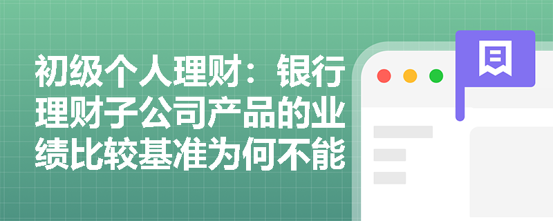 初级个人理财:银行理财子公司产品的业绩比较基准为何不能简单等同于预期收益?投资者该如何正确理解? 初级个人理财:银行理财子公司产品的业绩比较基准为何不能简单等同于预期收益?投资者该如何正确理解?