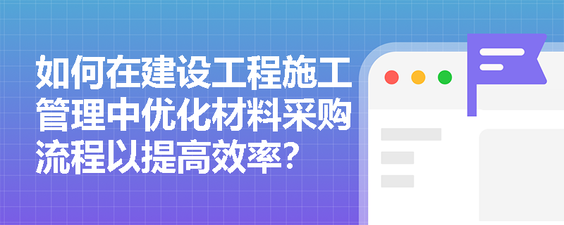 如何在建设工程施工管理中优化材料采购流程以提高效率？