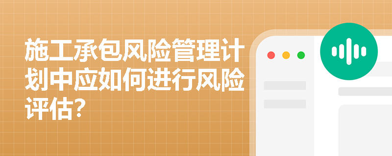 施工承包风险管理计划中应如何进行风险评估? 施工承包风险管理计划中应如何进行风险评估?