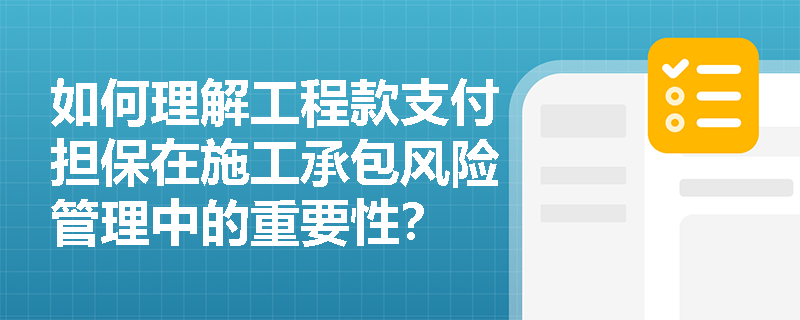 如何理解工程款支付担保在施工承包风险管理中的重要性？