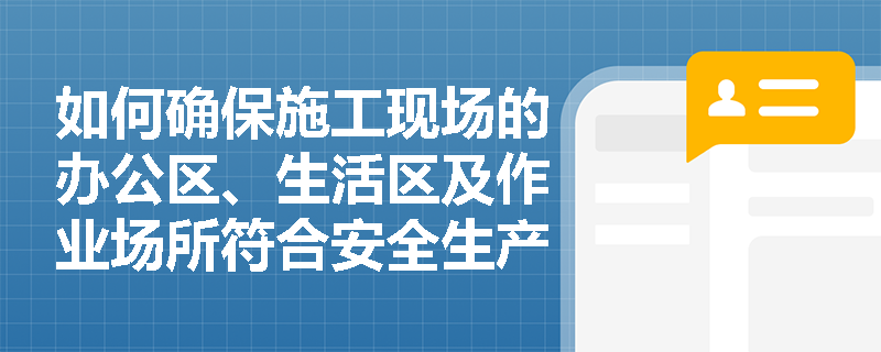 如何确保施工现场的办公区、生活区及作业场所符合安全生产法律、法规、标准和规程的要求？