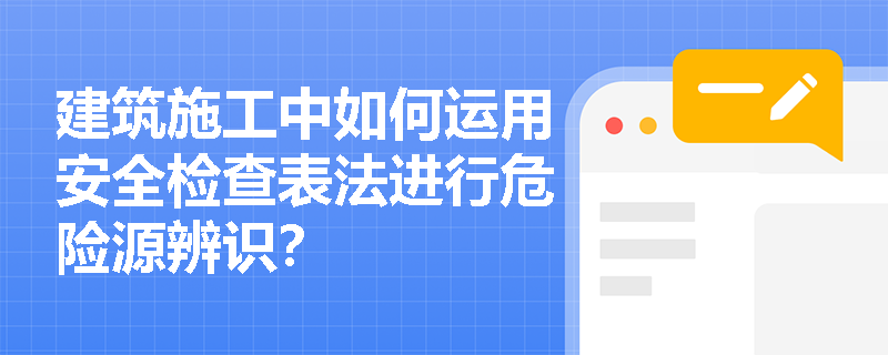 建筑施工中如何运用安全检查表法进行危险源辨识？