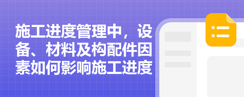 施工进度管理中，设备、材料及构配件因素如何影响施工进度？