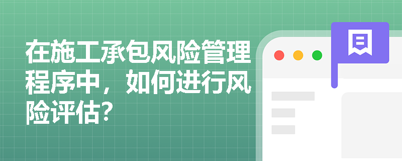 在施工承包风险管理程序中,如何进行风险评估? 在施工承包风险管理程序中,如何进行风险评估?