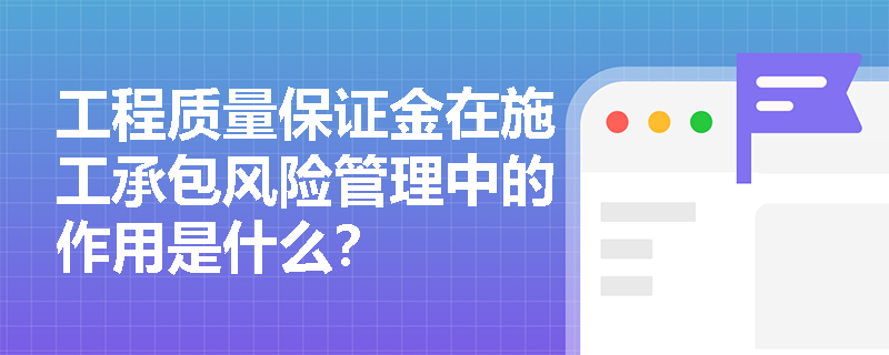 工程质量保证金在施工承包风险管理中的作用是什么？