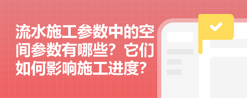流水施工参数中的空间参数有哪些？它们如何影响施工进度？