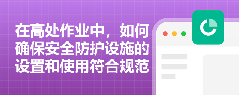 在高处作业中，如何确保安全防护设施的设置和使用符合规范？