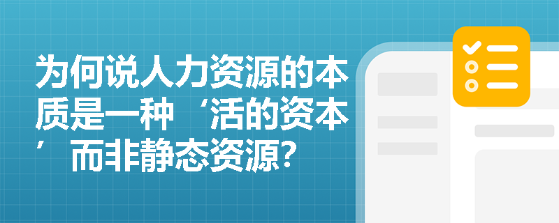 为何说人力资源的本质是一种‘活的资本’而非静态资源? 为何说人力资源的本质是一种‘活的资本’而非静态资源?