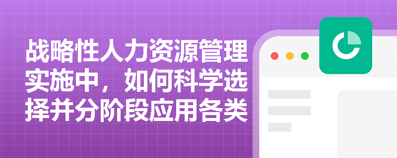 战略性人力资源管理实施中,如何科学选择并分阶段应用各类管理工具? 战略性人力资源管理实施中,如何科学选择并分阶段应用各类管理工具?