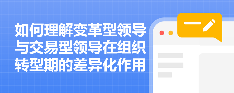 如何理解变革型领导与交易型领导在组织转型期的差异化作用？