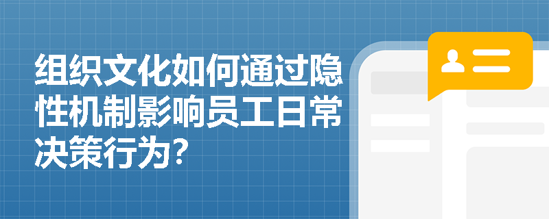 组织文化如何通过隐性机制影响员工日常决策行为？