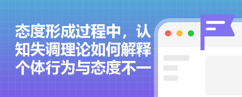 态度形成过程中,认知失调理论如何解释个体行为与态度不一致时的心理调适机制? 态度形成过程中,认知失调理论如何解释个体行为与态度不一致时的心理调适机制?