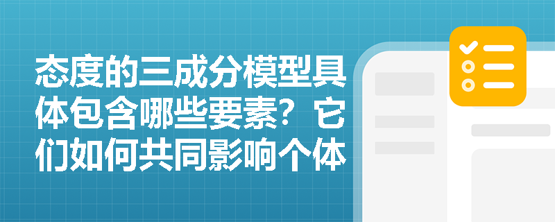 态度的三成分模型具体包含哪些要素?它们如何共同影响个体的工作行为? 态度的三成分模型具体包含哪些要素?它们如何共同影响个体的工作行为?