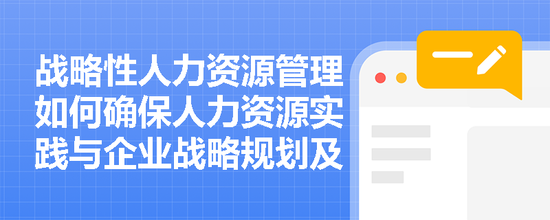 战略性人力资源管理如何确保人力资源实践与企业战略规划及执行保持动态一致? 战略性人力资源管理如何确保人力资源实践与企业战略规划及执行保持动态一致?